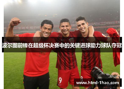 波尔图前锋在超级杯决赛中的关键进球助力球队夺冠