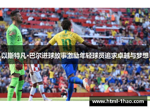 以斯特凡·巴尔进球故事激励年轻球员追求卓越与梦想