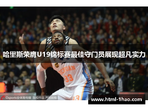 哈里斯荣膺U19锦标赛最佳守门员展现超凡实力