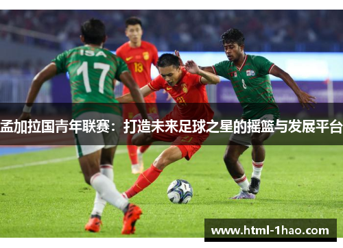 孟加拉国青年联赛：打造未来足球之星的摇篮与发展平台