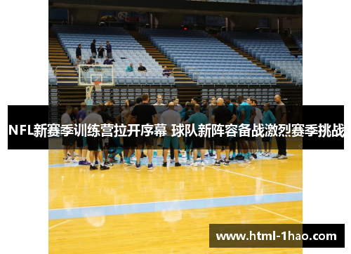 NFL新赛季训练营拉开序幕 球队新阵容备战激烈赛季挑战