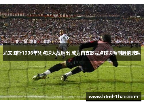 尤文图斯1996年凭点球大战胜出 成为首支欧冠点球决赛制胜的球队