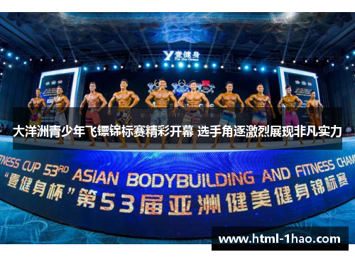 大洋洲青少年飞镖锦标赛精彩开幕 选手角逐激烈展现非凡实力