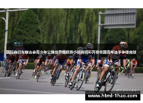 国际自行车联合会青少年公路世界锦标赛小组赛精彩开赛各国青年选手争锋竞技