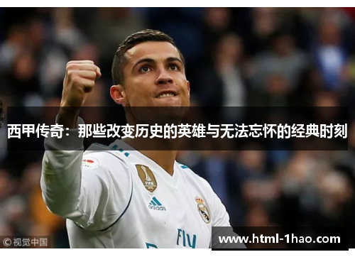 西甲传奇：那些改变历史的英雄与无法忘怀的经典时刻