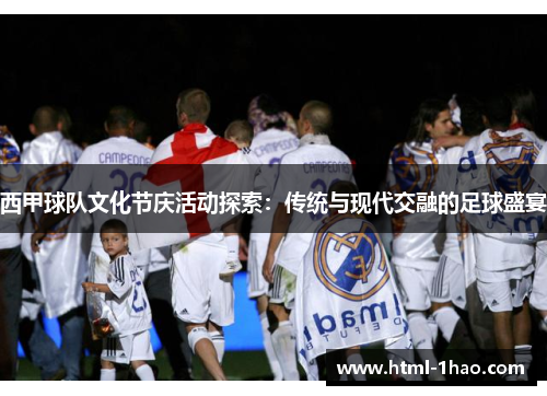 西甲球队文化节庆活动探索：传统与现代交融的足球盛宴