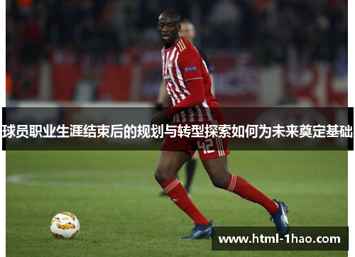 球员职业生涯结束后的规划与转型探索如何为未来奠定基础