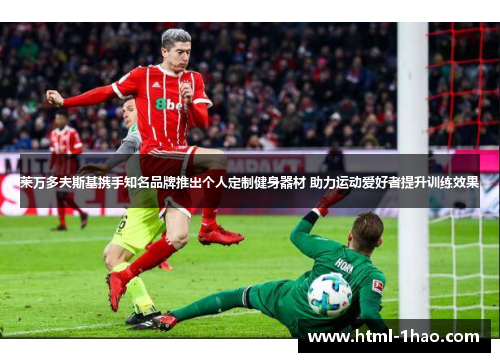 莱万多夫斯基携手知名品牌推出个人定制健身器材 助力运动爱好者提升训练效果