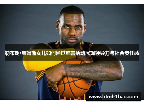 勒布朗·詹姆斯女儿如何通过慈善活动展现领导力与社会责任感