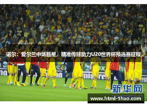 诺尔：爱尔兰中场新星，精准传球助力U20世界杯预选赛征程