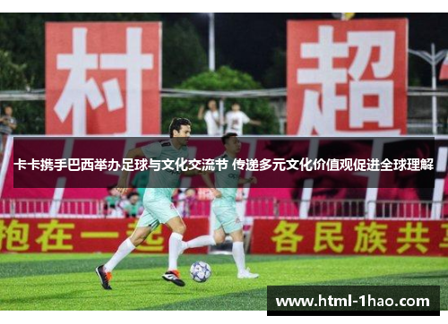 卡卡携手巴西举办足球与文化交流节 传递多元文化价值观促进全球理解