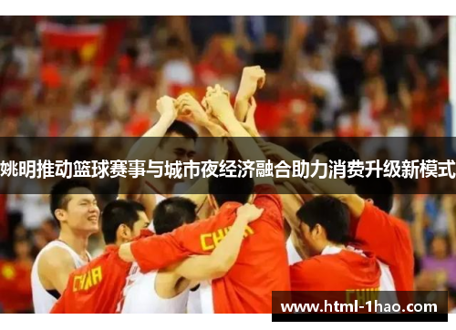 姚明推动篮球赛事与城市夜经济融合助力消费升级新模式