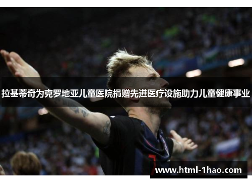 拉基蒂奇为克罗地亚儿童医院捐赠先进医疗设施助力儿童健康事业