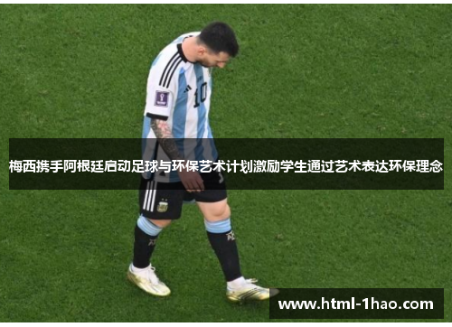 梅西携手阿根廷启动足球与环保艺术计划激励学生通过艺术表达环保理念