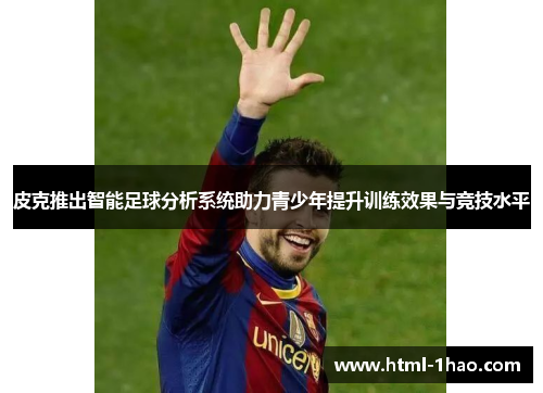 皮克推出智能足球分析系统助力青少年提升训练效果与竞技水平