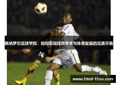佩纳罗尔足球学院：如何实现球员学术与体育发展的完美平衡