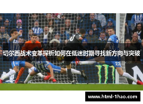 切尔西战术变革探析如何在低迷时期寻找新方向与突破