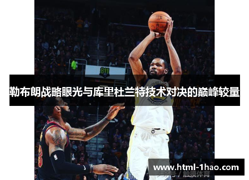 勒布朗战略眼光与库里杜兰特技术对决的巅峰较量