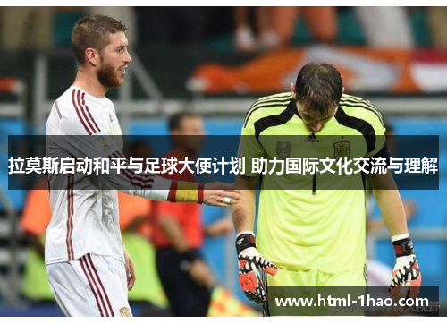 拉莫斯启动和平与足球大使计划 助力国际文化交流与理解