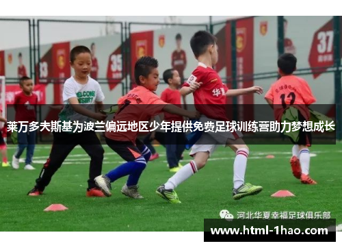 莱万多夫斯基为波兰偏远地区少年提供免费足球训练营助力梦想成长