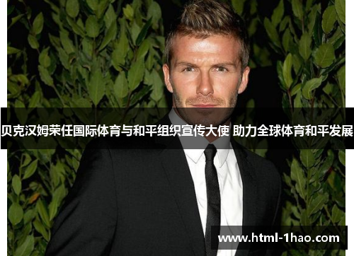 贝克汉姆荣任国际体育与和平组织宣传大使 助力全球体育和平发展