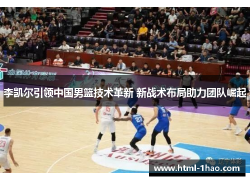 李凯尔引领中国男篮技术革新 新战术布局助力团队崛起
