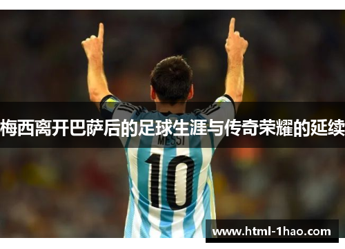 梅西离开巴萨后的足球生涯与传奇荣耀的延续
