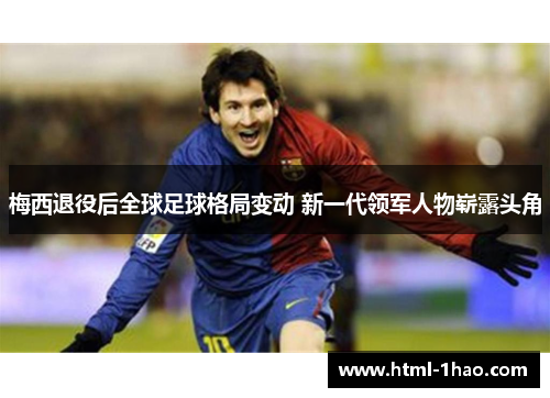 梅西退役后全球足球格局变动 新一代领军人物崭露头角