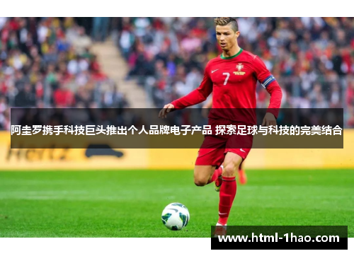 阿圭罗携手科技巨头推出个人品牌电子产品 探索足球与科技的完美结合
