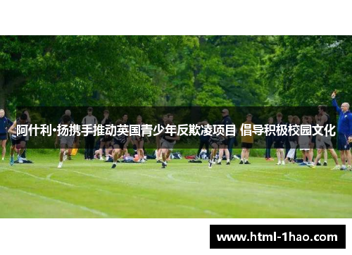 阿什利·扬携手推动英国青少年反欺凌项目 倡导积极校园文化