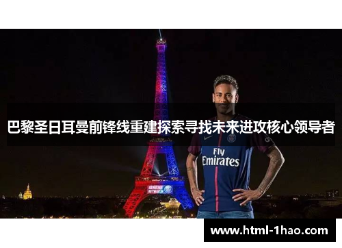 巴黎圣日耳曼前锋线重建探索寻找未来进攻核心领导者