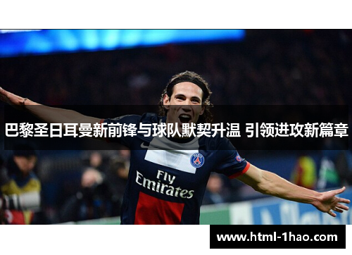 巴黎圣日耳曼新前锋与球队默契升温 引领进攻新篇章