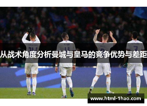 从战术角度分析曼城与皇马的竞争优势与差距