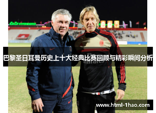 巴黎圣日耳曼历史上十大经典比赛回顾与精彩瞬间分析