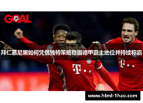 拜仁慕尼黑如何凭借独特策略稳固德甲霸主地位并持续称霸