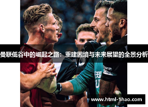 曼联低谷中的崛起之路：重建困境与未来展望的全景分析