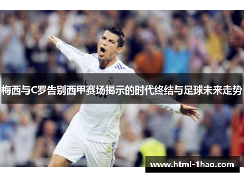 梅西与C罗告别西甲赛场揭示的时代终结与足球未来走势