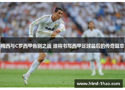 梅西与C罗西甲告别之战 谁将书写西甲足球最后的传奇篇章