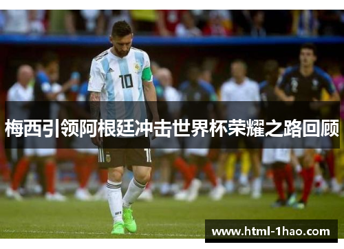 梅西引领阿根廷冲击世界杯荣耀之路回顾