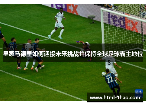 皇家马德里如何迎接未来挑战并保持全球足球霸主地位