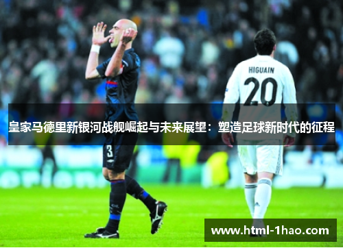 皇家马德里新银河战舰崛起与未来展望：塑造足球新时代的征程