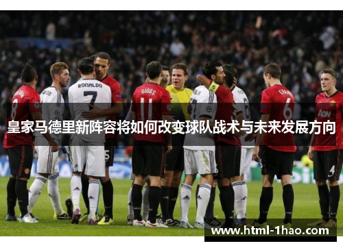 皇家马德里新阵容将如何改变球队战术与未来发展方向