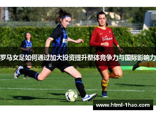 罗马女足如何通过加大投资提升整体竞争力与国际影响力