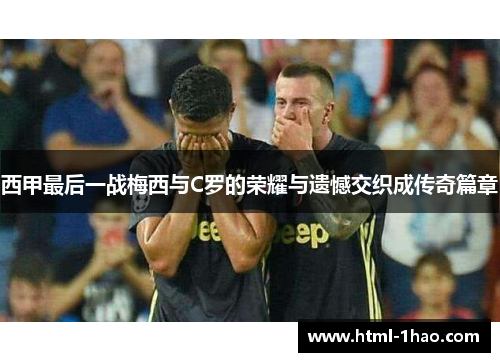 西甲最后一战梅西与C罗的荣耀与遗憾交织成传奇篇章