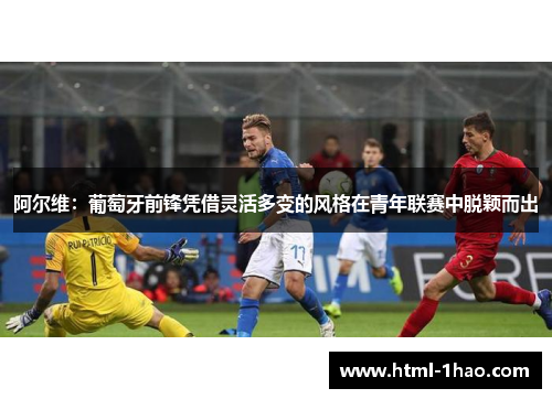 阿尔维：葡萄牙前锋凭借灵活多变的风格在青年联赛中脱颖而出