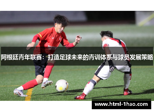 阿根廷青年联赛：打造足球未来的青训体系与球员发展策略