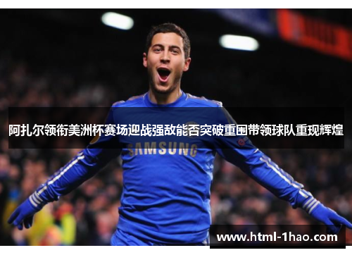 阿扎尔领衔美洲杯赛场迎战强敌能否突破重围带领球队重现辉煌