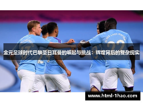 金元足球时代巴黎圣日耳曼的崛起与挑战：辉煌背后的复杂现实