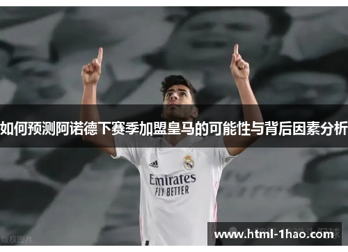 如何预测阿诺德下赛季加盟皇马的可能性与背后因素分析