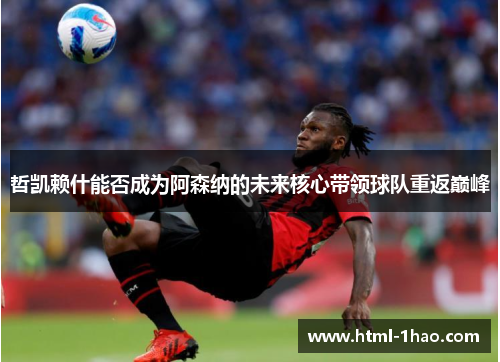 哲凯赖什能否成为阿森纳的未来核心带领球队重返巅峰